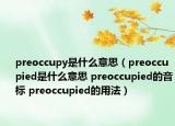 preoccupy是什么意思（preoccupied是什么意思 preoccupied的音标 preoccupied的用法）