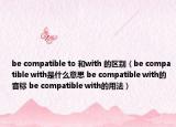 be compatible to 和with 的区别（be compatible with是什么意思 be compatible with的音标 be compatible with的用法）