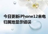 今日更新iPhone12来电归属地显示错误