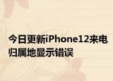 今日更新iPhone12来电归属地显示错误