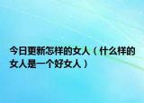 今日更新怎样的女人（什么样的女人是一个好女人）