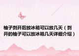 柚子剥开后放冰箱可以放几天（剥开的柚子可以放冰箱几天详细介绍）