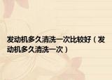 发动机多久清洗一次比较好（发动机多久清洗一次）