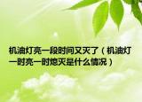 机油灯亮一段时间又灭了（机油灯一时亮一时熄灭是什么情况）