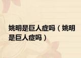 姚明是巨人症吗（姚明是巨人症吗）