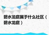 碧水龙庭属于什么社区（碧水龙庭）