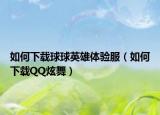 如何下载球球英雄体验服（如何下载QQ炫舞）