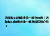酒精和84消毒液能一起存放吗（酒精和84消毒液能一起用吗详细介绍）