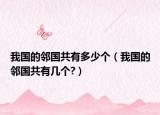 我国的邻国共有多少个（我国的邻国共有几个?）
