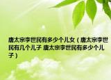 唐太宗李世民有多少个儿女（唐太宗李世民有几个儿子 唐太宗李世民有多少个儿子）