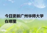 今日更新广州华师大学在哪里