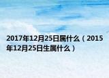 2017年12月25日属什么（2015年12月25日生属什么）