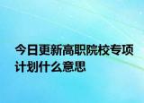 今日更新高职院校专项计划什么意思