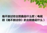 绝不放过你主题曲是什么歌（电视剧《绝不放过你》的主题曲是什么）