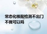 常态化核酸检测不出门不做可以吗