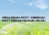 抖音怎么才能让别人评论不了（抖音如何让别人评论不了 抖音怎么样才可以不让别人评论介绍）