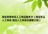 淘宝卖家申诉人工电话是多少（淘宝怎么人工申诉 淘宝人工申诉在哪里介绍）