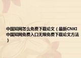 中国知网怎么免费下载论文（最新CNKI中国知网免费入口无限免费下载论文方法）