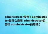 administrator发音（administrator是什么意思 administrator的音标 administrator的用法）