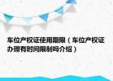 车位产权证使用期限（车位产权证办理有时间限制吗介绍）