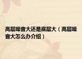高层噪音大还是底层大（高层噪音大怎么办介绍）