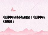 亳州中药材市场视频（亳州中药材市场）