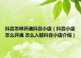 抖音怎样开通抖音小店（抖音小店怎么开通 怎么入驻抖音小店介绍）
