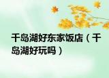 千岛湖好东家饭店（千岛湖好玩吗）