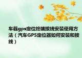 车载gps定位终端接线安装使用方法（汽车GPS定位器如何安装和接线）