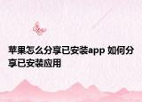 苹果怎么分享已安装app 如何分享已安装应用