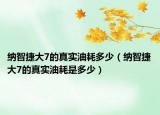 纳智捷大7的真实油耗多少（纳智捷大7的真实油耗是多少）