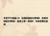 本初子午线是()A  .东西经度的分界线b  .东西半球的分界线c  .地球上有一条线d  .与赤道等长的线