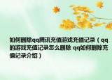 如何删除qq腾讯充值游戏充值记录（qq的游戏充值记录怎么删除 qq如何删除充值记录介绍）