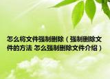 怎么将文件强制删除（强制删除文件的方法 怎么强制删除文件介绍）