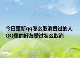 今日更新qq怎么取消赞过的人 QQ里的好友赞过怎么取消