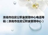 淮南市住房公积金管理中心电话号码（淮南市住房公积金管理中心）