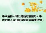 手术后的人可以打新冠疫苗吗（手术后的人能打新冠疫苗吗详细介绍）