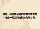 湖南一起游网络科技有限公司官网（湖南一起游网络科技有限公司）