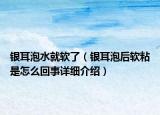 银耳泡水就软了（银耳泡后软粘是怎么回事详细介绍）