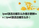 ipad激活出错怎么办提示更新ios（ipad激活出错怎么办）