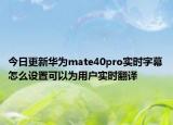 今日更新华为mate40pro实时字幕怎么设置可以为用户实时翻译