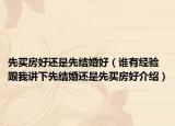 先买房好还是先结婚好（谁有经验跟我讲下先结婚还是先买房好介绍）