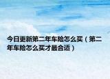 今日更新第二年车险怎么买（第二年车险怎么买才最合适）