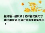 拉杆箱一般尺寸（拉杆箱常见尺寸和使用大全-长期在外新手必备优质）