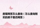 房屋网签怎么查询（怎么查询刚买的房子是否网签）