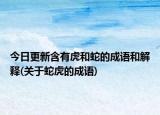 今日更新含有虎和蛇的成语和解释(关于蛇虎的成语)