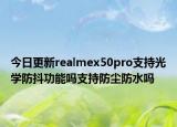 今日更新realmex50pro支持光学防抖功能吗支持防尘防水吗