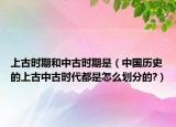 上古时期和中古时期是（中国历史的上古中古时代都是怎么划分的?）