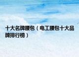 十大名牌腰包（电工腰包十大品牌排行榜）