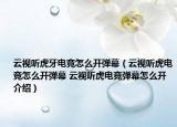 云视听虎牙电竞怎么开弹幕（云视听虎电竞怎么开弹幕 云视听虎电竞弹幕怎么开介绍）